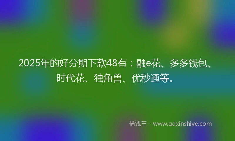 2025年的好分期下款48有：融e花、多多钱包、时代花、独角兽、优秒通等。