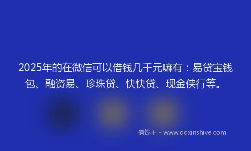 2025年的在微信可以借钱几千元嘛有：易贷宝钱包、融资易、珍珠贷、快快贷、现金侠行等。