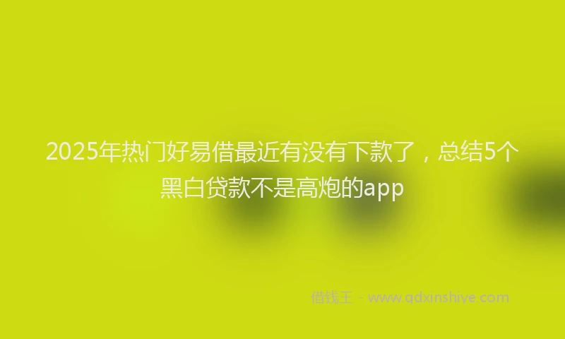 2025年热门好易借最近有没有下款了，总结5个黑白贷款不是高炮的app