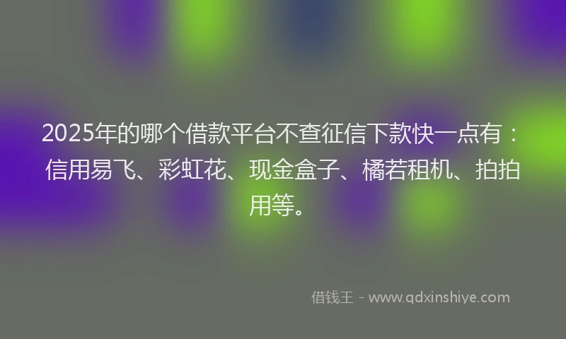 2025年的哪个借款平台不查征信下款快一点有：信用易飞、彩虹花、现金盒子、橘若租机、拍拍用等。