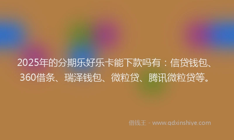 2025年的分期乐好乐卡能下款吗有：信贷钱包、360借条、瑞泽钱包、微粒贷、腾讯微粒贷等。
