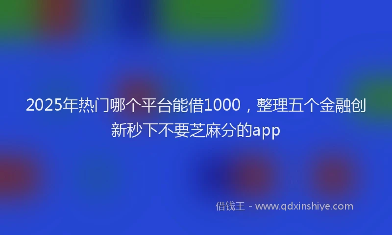 2025年热门哪个平台能借1000，整理五个金融创新秒下不要芝麻分的app
