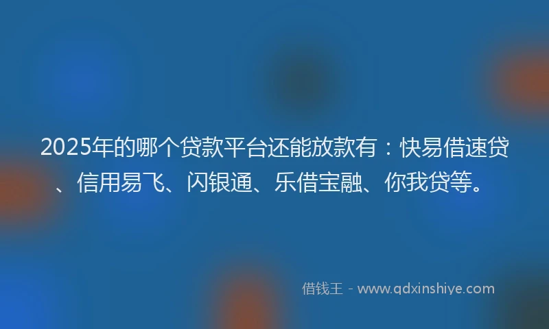 2025年的哪个贷款平台还能放款有：快易借速贷、信用易飞、闪银通、乐借宝融、你我贷等。