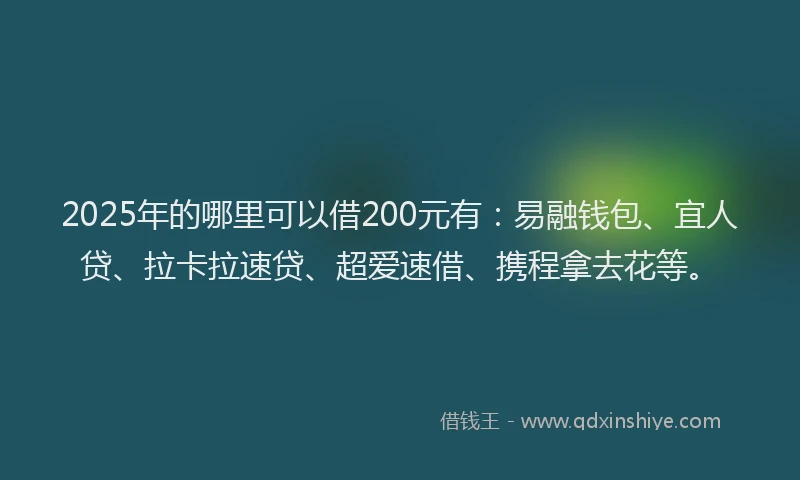 2025年的哪里可以借200元有：易融钱包、宜人贷、拉卡拉速贷、超爱速借、携程拿去花等。