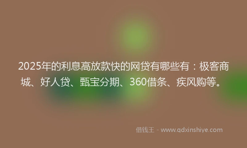 2025年的利息高放款快的网贷有哪些有：极客商城、好人贷、甄宝分期、360借条、疾风购等。