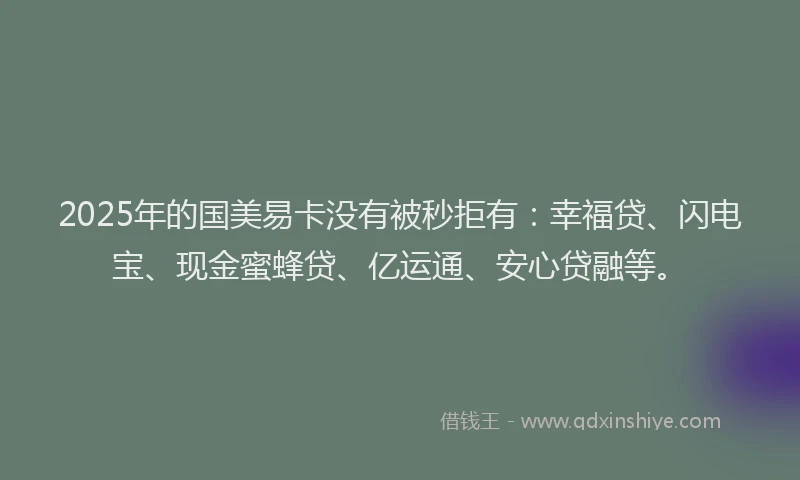 2025年的国美易卡没有被秒拒有：幸福贷、闪电宝、现金蜜蜂贷、亿运通、安心贷融等。
