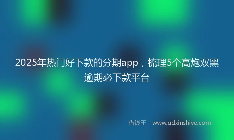 2025年热门好下款的分期app，梳理5个高炮双黑逾期必下款平台
