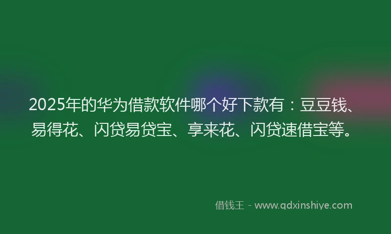 2025年的华为借款软件哪个好下款有：豆豆钱、易得花、闪贷易贷宝、享来花、闪贷速借宝等。