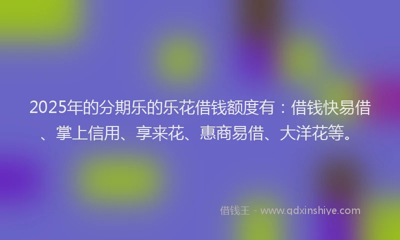 2025年的分期乐的乐花借钱额度有：借钱快易借、掌上信用、享来花、惠商易借、大洋花等。