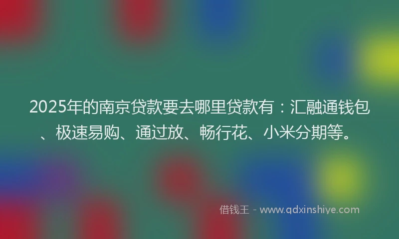 2025年的南京贷款要去哪里贷款有：汇融通钱包、极速易购、通过放、畅行花、小米分期等。