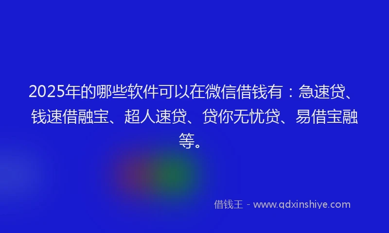 2025年的哪些软件可以在微信借钱有：急速贷、钱速借融宝、超人速贷、贷你无忧贷、易借宝融等。