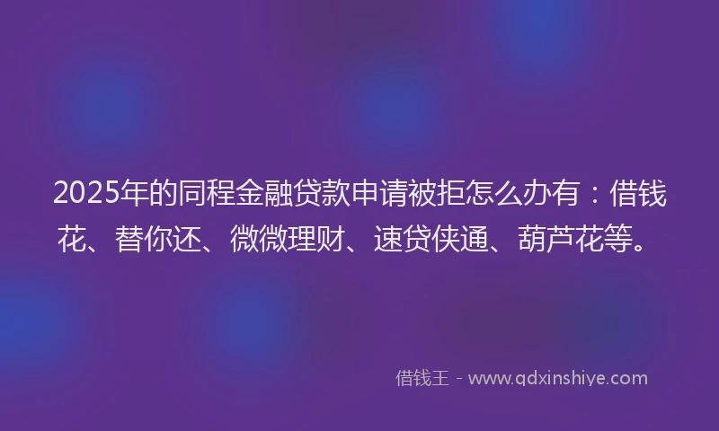 2025年的同程金融贷款申请被拒怎么办有：借钱花、替你还、微微理财、速贷侠通、葫芦花等。