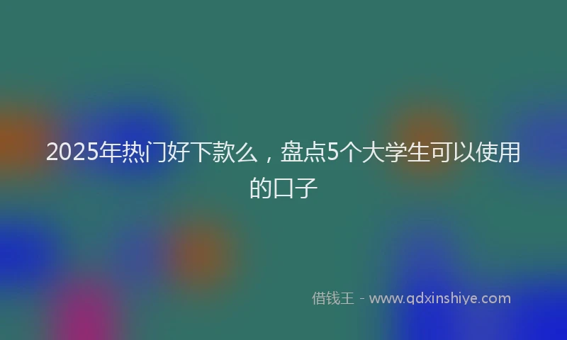 2025年热门好下款么，盘点5个大学生可以使用的口子
