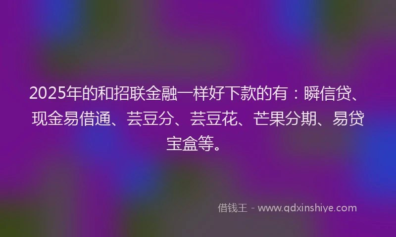 2025年的和招联金融一样好下款的有：瞬信贷、现金易借通、芸豆分、芸豆花、芒果分期、易贷宝盒等。