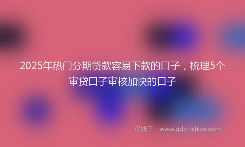 2025年热门分期贷款容易下款的口子，梳理5个审贷口子审核加快的口子
