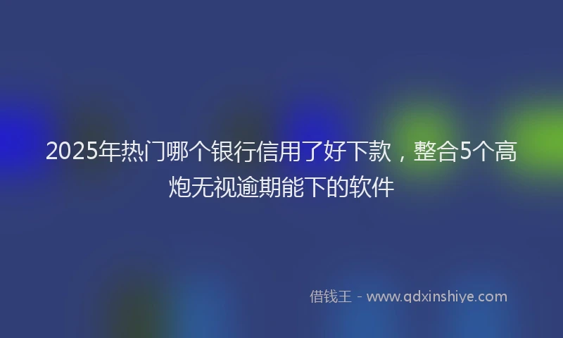 2025年热门哪个银行信用了好下款，整合5个高炮无视逾期能下的软件
