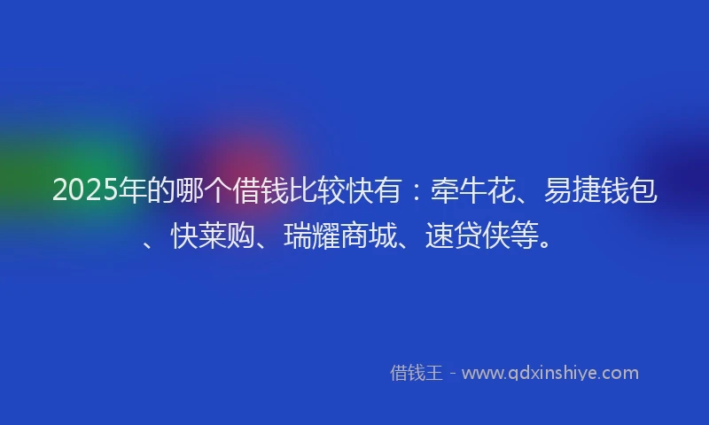 2025年的哪个借钱比较快有：牵牛花、易捷钱包、快莱购、瑞耀商城、速贷侠等。