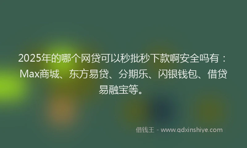2025年的哪个网贷可以秒批秒下款啊安全吗有：Max商城、东方易贷、分期乐、闪银钱包、借贷易融宝等。