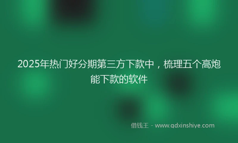 2025年热门好分期第三方下款中，梳理五个高炮能下款的软件