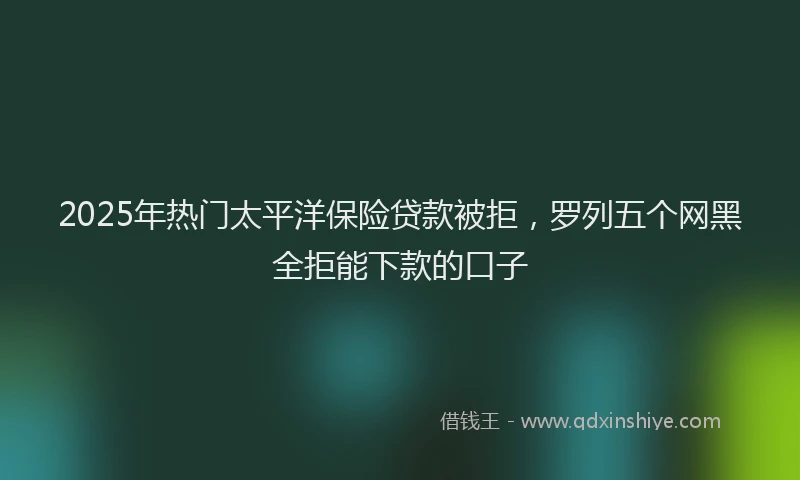2025年热门太平洋保险贷款被拒，罗列五个网黑全拒能下款的口子