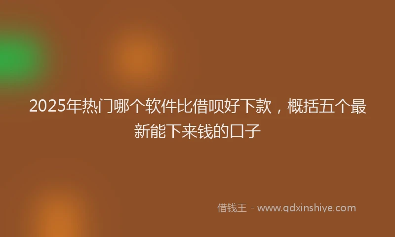 2025年热门哪个软件比借呗好下款，概括五个最新能下来钱的口子