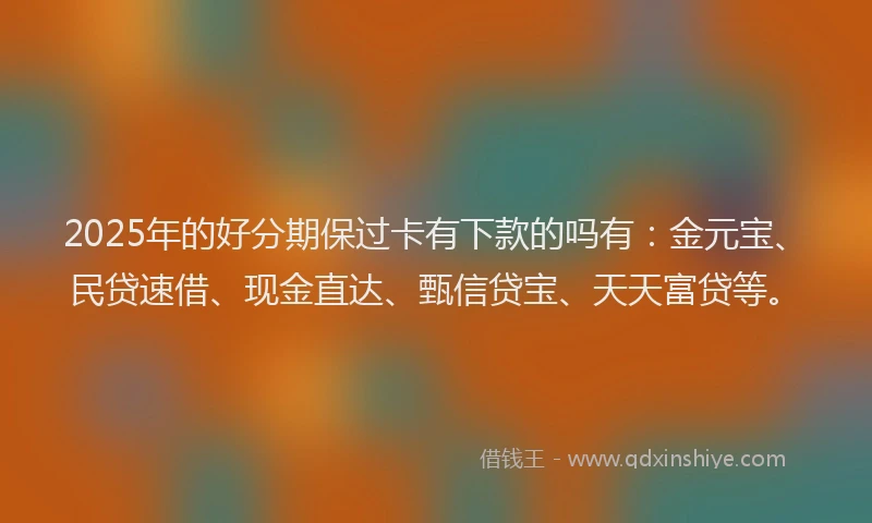 2025年的好分期保过卡有下款的吗有：金元宝、民贷速借、现金直达、甄信贷宝、天天富贷等。