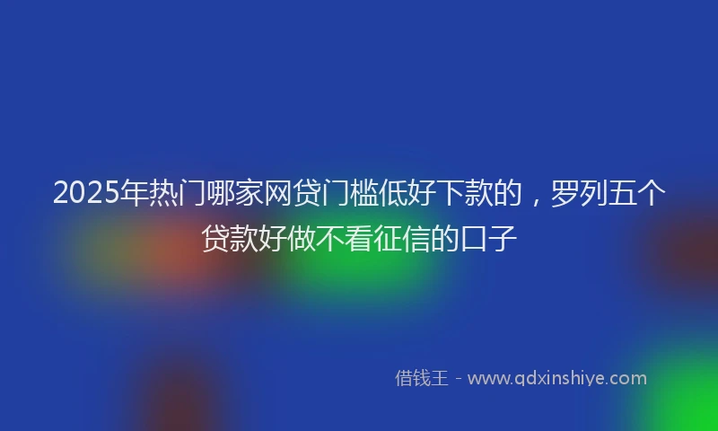 2025年热门哪家网贷门槛低好下款的，罗列五个贷款好做不看征信的口子