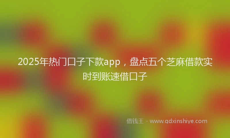 2025年热门口子下款app，盘点五个芝麻借款实时到账速借口子