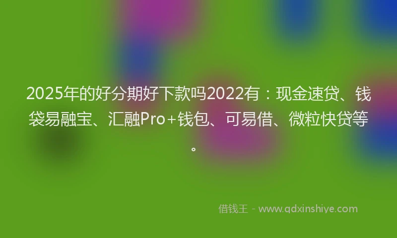 2025年的好分期好下款吗2022有：现金速贷、钱袋易融宝、汇融Pro+钱包、可易借、微粒快贷等。