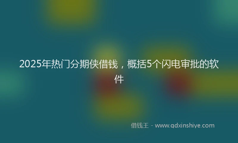 2025年热门分期侠借钱，概括5个闪电审批的软件