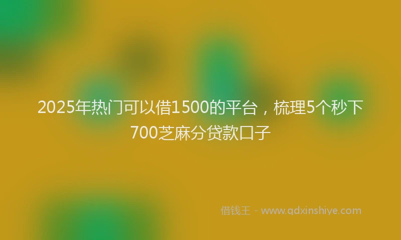 2025年热门可以借1500的平台，梳理5个秒下700芝麻分贷款口子