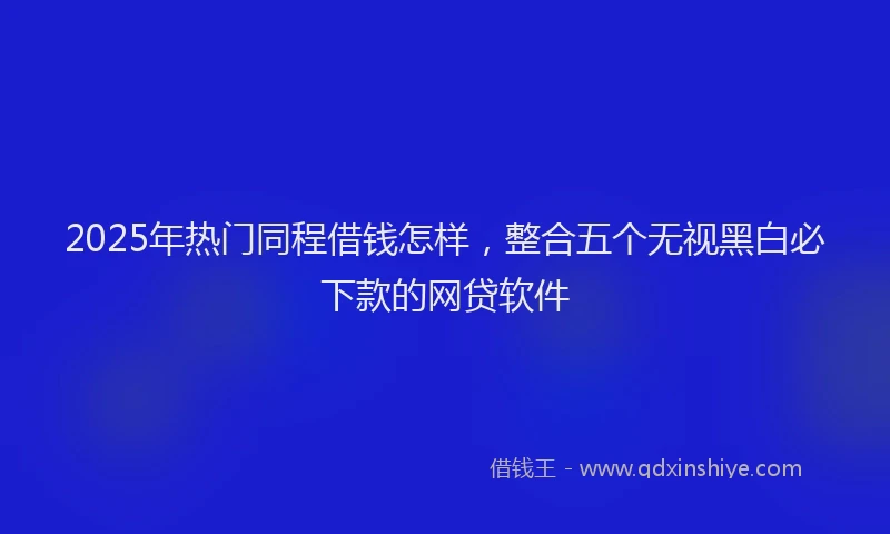 2025年热门同程借钱怎样，整合五个无视黑白必下款的网贷软件