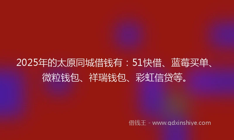 2025年的太原同城借钱有：51快借、蓝莓买单、微粒钱包、祥瑞钱包、彩虹信贷等。