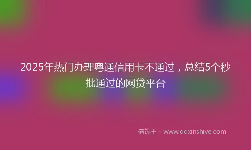 2025年热门办理粤通信用卡不通过，总结5个秒批通过的网贷平台