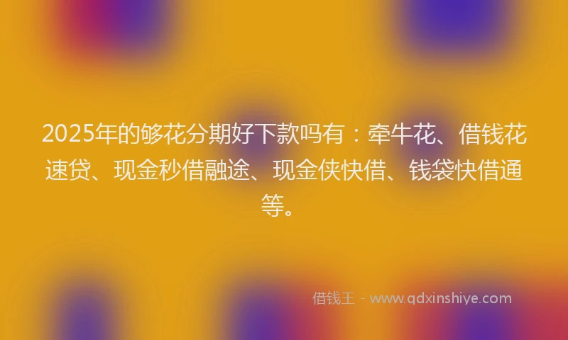 2025年的够花分期好下款吗有：牵牛花、借钱花速贷、现金秒借融途、现金侠快借、钱袋快借通等。
