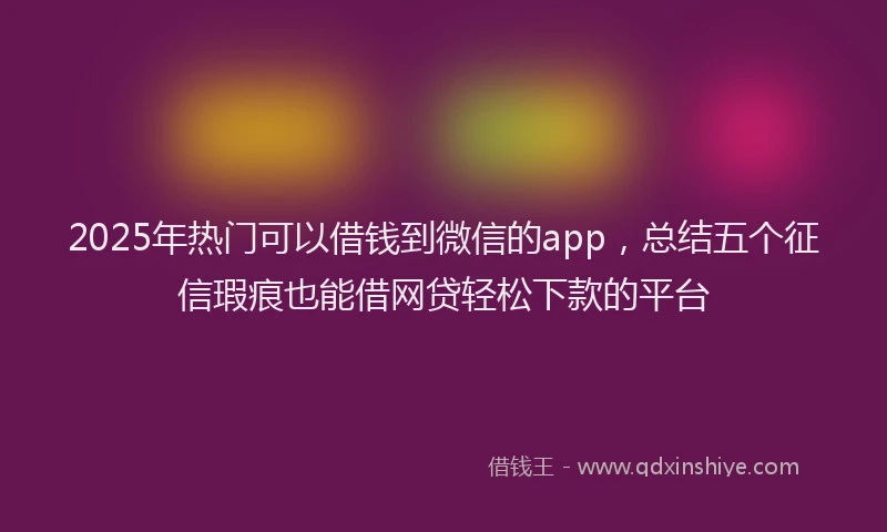2025年热门可以借钱到微信的app，总结五个征信瑕疵也能借网贷轻松下款的平台