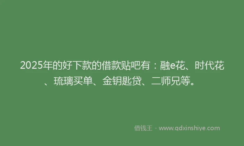 2025年的好下款的借款贴吧有：融e花、时代花、琉璃买单、金钥匙贷、二师兄等。