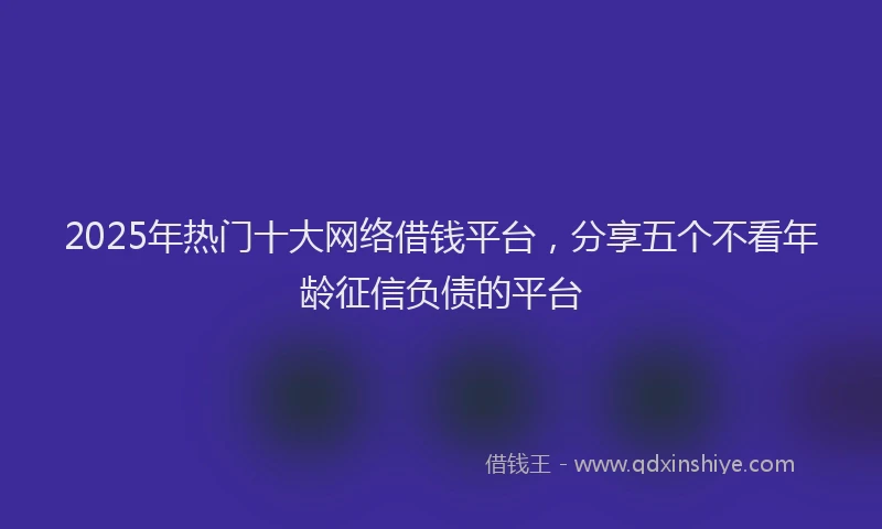 2025年热门十大网络借钱平台，分享五个不看年龄征信负债的平台