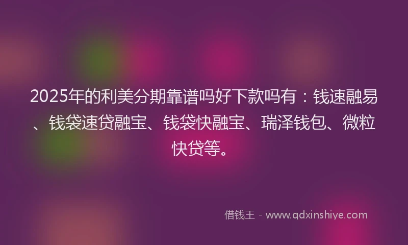 2025年的利美分期靠谱吗好下款吗有：钱速融易、钱袋速贷融宝、钱袋快融宝、瑞泽钱包、微粒快贷等。