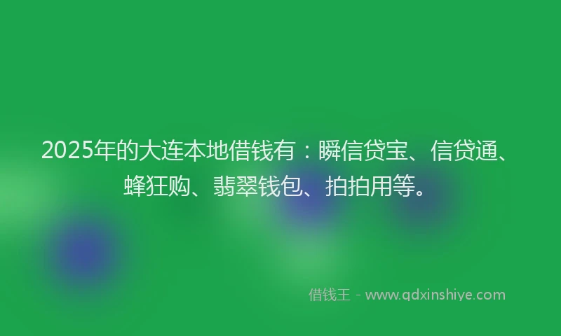 2025年的大连本地借钱有：瞬信贷宝、信贷通、蜂狂购、翡翠钱包、拍拍用等。