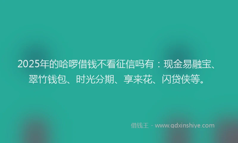 2025年的哈啰借钱不看征信吗有：现金易融宝、翠竹钱包、时光分期、享来花、闪贷侠等。