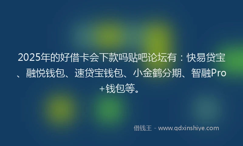 2025年的好借卡会下款吗贴吧论坛有：快易贷宝、融悦钱包、速贷宝钱包、小金鹤分期、智融Pro+钱包等。