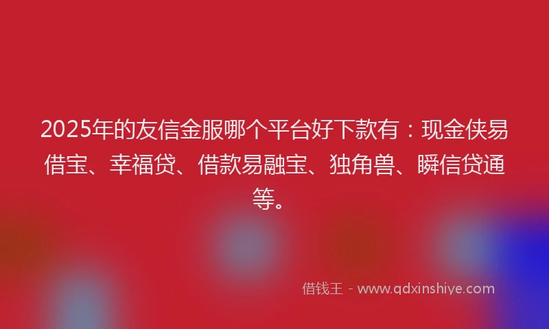 2025年的友信金服哪个平台好下款有：现金侠易借宝、幸福贷、借款易融宝、独角兽、瞬信贷通等。