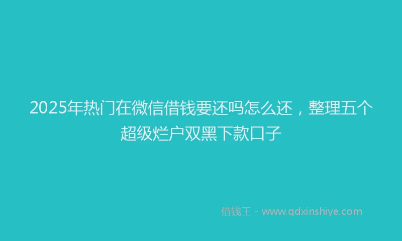 2025年热门在微信借钱要还吗怎么还，整理五个超级烂户双黑下款口子
