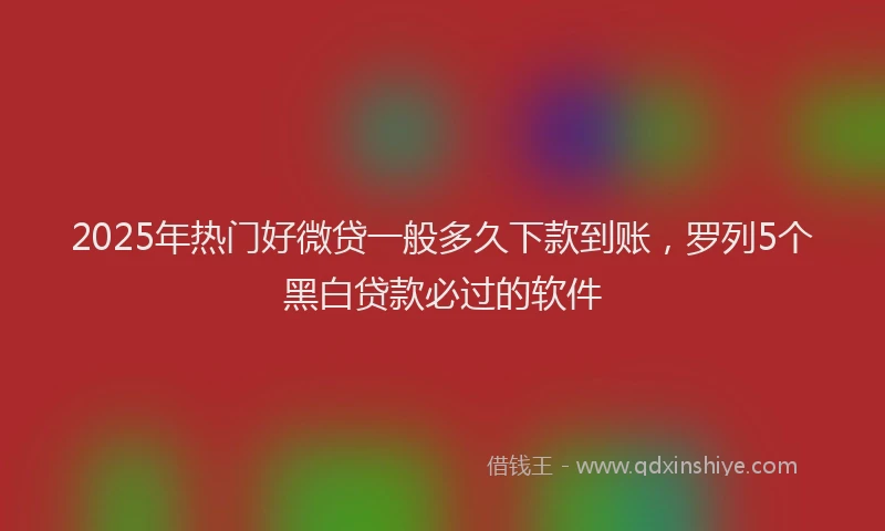 2025年热门好微贷一般多久下款到账，罗列5个黑白贷款必过的软件