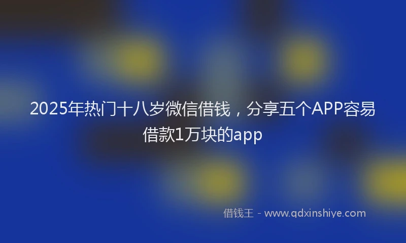 2025年热门十八岁微信借钱，分享五个APP容易借款1万块的app