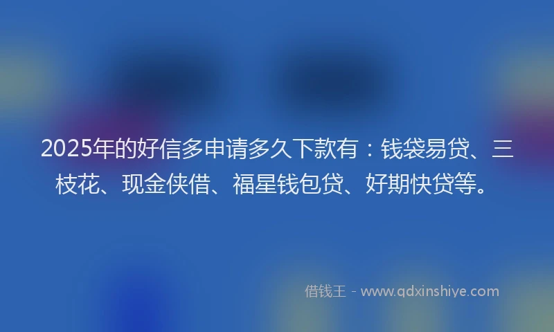 2025年的好信多申请多久下款有：钱袋易贷、三枝花、现金侠借、福星钱包贷、好期快贷等。