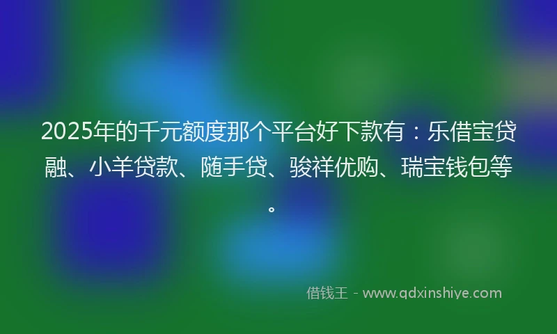 2025年的千元额度那个平台好下款有：乐借宝贷融、小羊贷款、随手贷、骏祥优购、瑞宝钱包等。