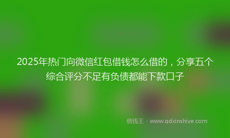 2025年热门向微信红包借钱怎么借的，分享五个综合评分不足有负债都能下款口子