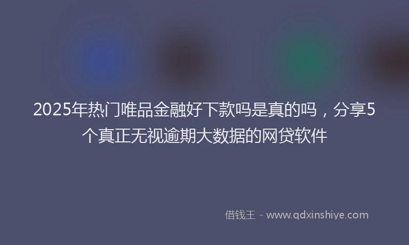 2025年热门唯品金融好下款吗是真的吗，分享5个真正无视逾期大数据的网贷软件